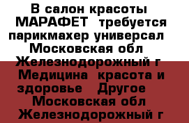 В салон красоты “МАРАФЕТ“ требуется парикмахер-универсал - Московская обл., Железнодорожный г. Медицина, красота и здоровье » Другое   . Московская обл.,Железнодорожный г.